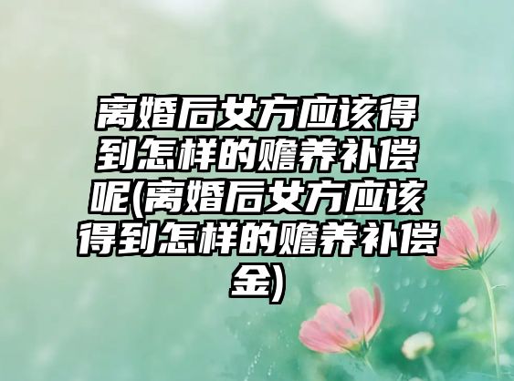 離婚后女方應該得到怎樣的贍養補償呢(離婚后女方應該得到怎樣的贍養補償金)