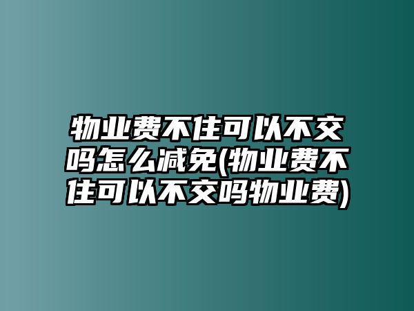 物業費不住可以不交嗎怎么減免(物業費不住可以不交嗎物業費)