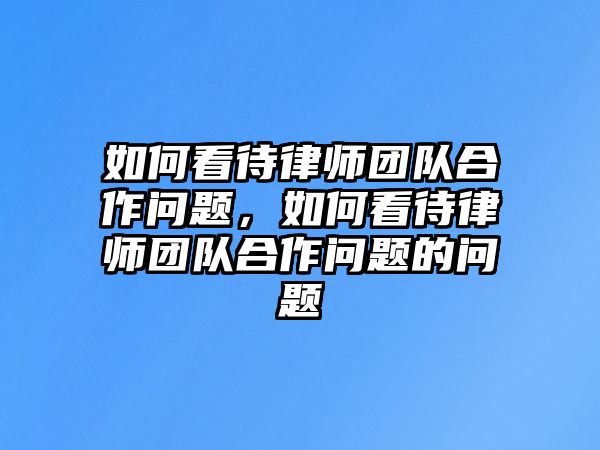 如何看待律師團隊合作問題，如何看待律師團隊合作問題的問題