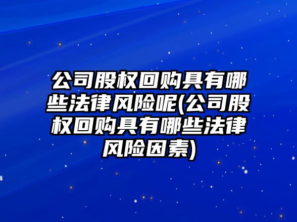 公司股權回購具有哪些法律風險呢(公司股權回購具有哪些法律風險因素)