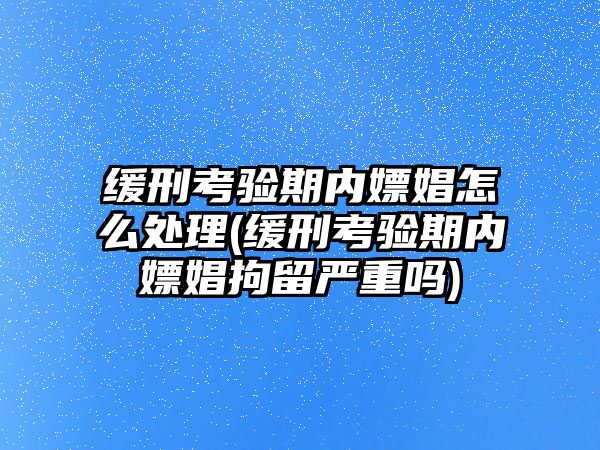 緩刑考驗期內嫖娼怎么處理(緩刑考驗期內嫖娼拘留嚴重嗎)