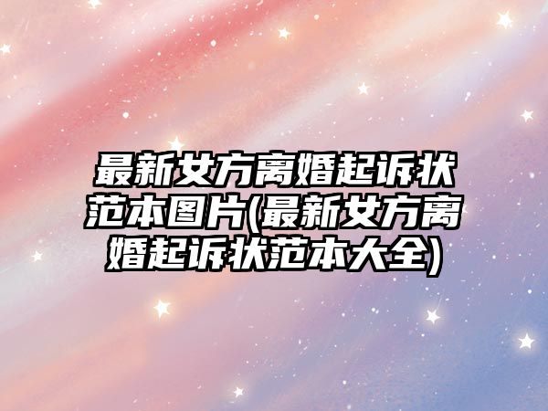 最新女方離婚起訴狀范本圖片(最新女方離婚起訴狀范本大全)