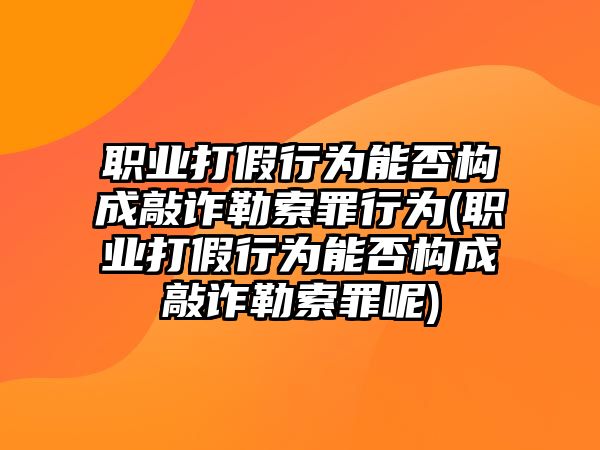 職業(yè)打假行為能否構(gòu)成敲詐勒索罪行為(職業(yè)打假行為能否構(gòu)成敲詐勒索罪呢)