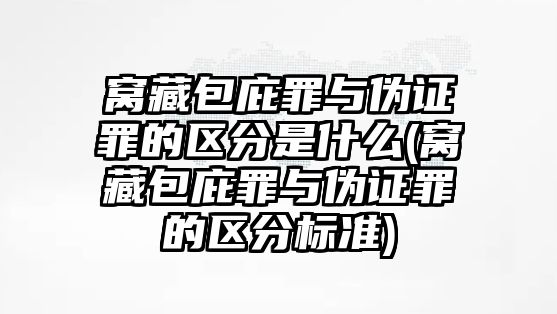 窩藏包庇罪與偽證罪的區分是什么(窩藏包庇罪與偽證罪的區分標準)