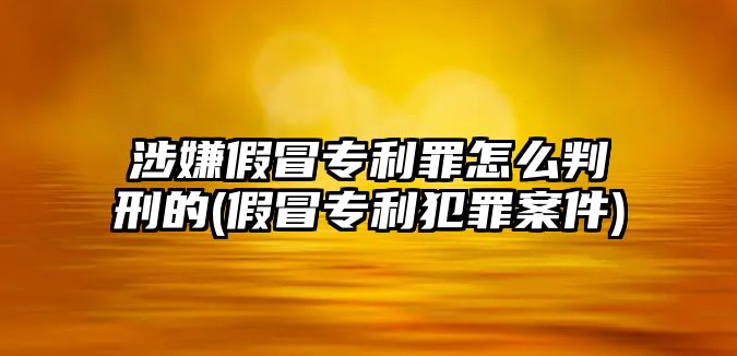 涉嫌假冒專利罪怎么判刑的(假冒專利犯罪案件)