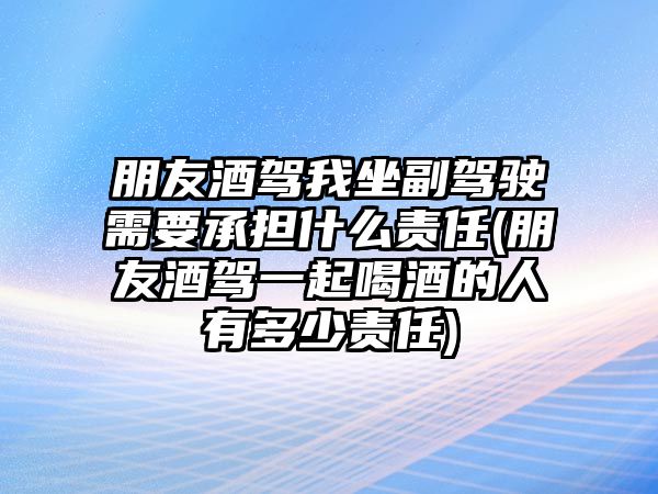 朋友酒駕我坐副駕駛需要承擔什么責任(朋友酒駕一起喝酒的人有多少責任)