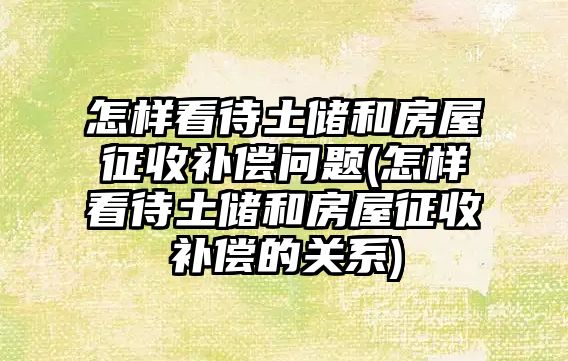 怎樣看待土儲和房屋征收補償問題(怎樣看待土儲和房屋征收補償的關系)