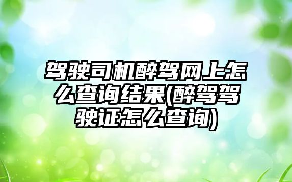 駕駛司機醉駕網上怎么查詢結果(醉駕駕駛證怎么查詢)