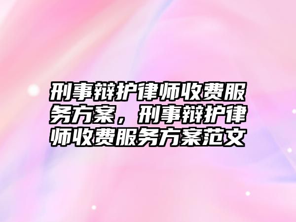 刑事辯護(hù)律師收費(fèi)服務(wù)方案，刑事辯護(hù)律師收費(fèi)服務(wù)方案范文