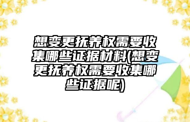 想變更撫養權需要收集哪些證據材料(想變更撫養權需要收集哪些證據呢)