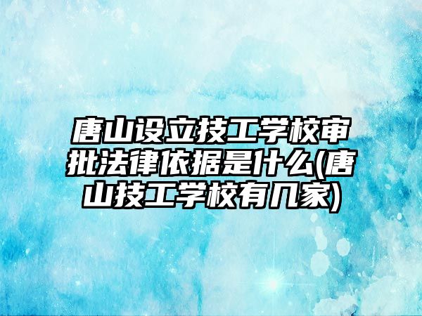 唐山設立技工學校審批法律依據是什么(唐山技工學校有幾家)