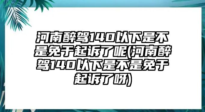 河南醉駕140以下是不是免于起訴了呢(河南醉駕140以下是不是免于起訴了呀)