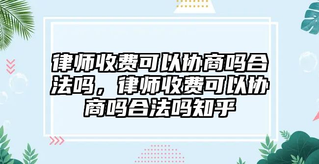 律師收費(fèi)可以協(xié)商嗎合法嗎，律師收費(fèi)可以協(xié)商嗎合法嗎知乎