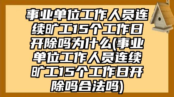 事業(yè)單位工作人員連續(xù)曠工15個(gè)工作日開(kāi)除嗎為什么(事業(yè)單位工作人員連續(xù)曠工15個(gè)工作日開(kāi)除嗎合法嗎)