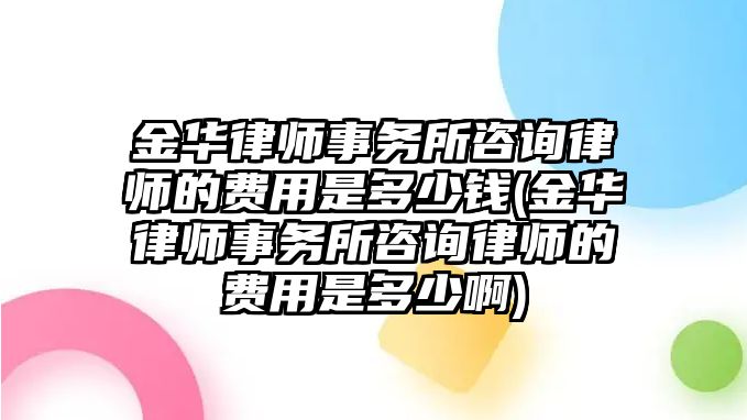 金華律師事務(wù)所咨詢律師的費用是多少錢(金華律師事務(wù)所咨詢律師的費用是多少啊)