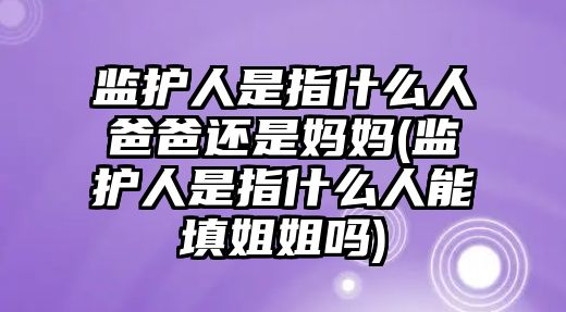 監(jiān)護人是指什么人爸爸還是媽媽(監(jiān)護人是指什么人能填姐姐嗎)