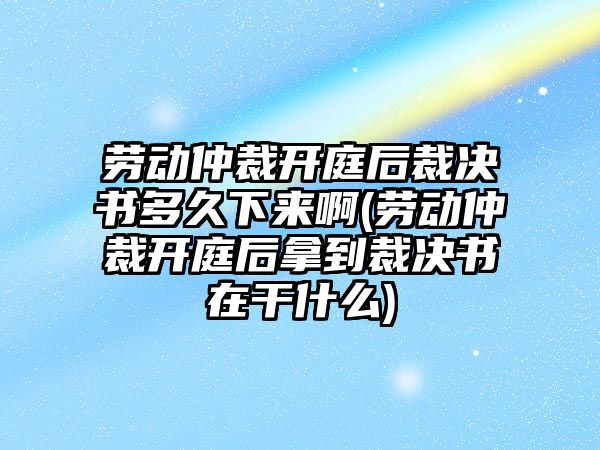 勞動仲裁開庭后裁決書多久下來啊(勞動仲裁開庭后拿到裁決書在干什么)