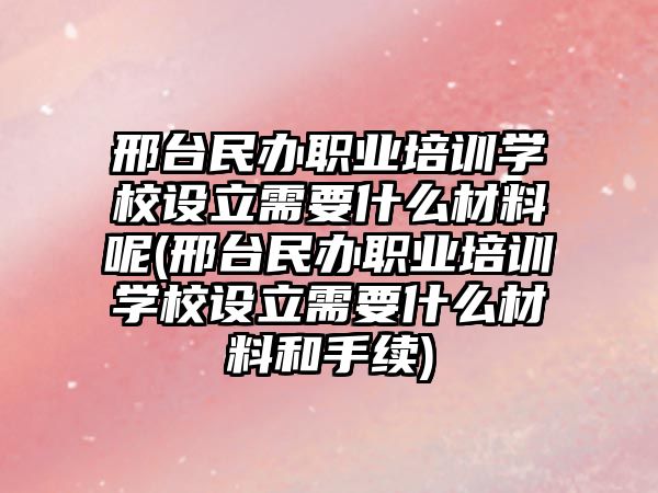 邢臺民辦職業培訓學校設立需要什么材料呢(邢臺民辦職業培訓學校設立需要什么材料和手續)