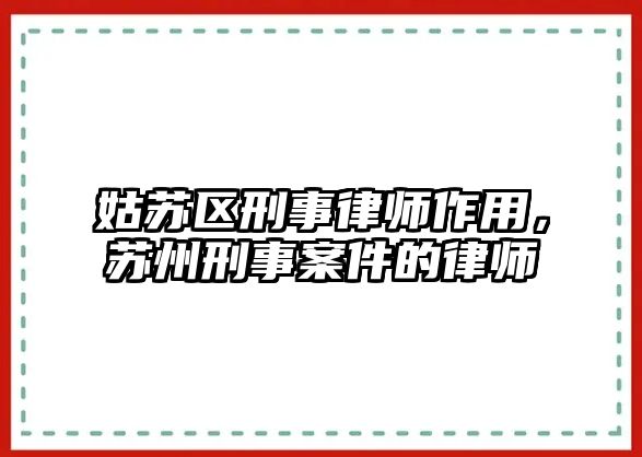 姑蘇區刑事律師作用，蘇州刑事案件的律師