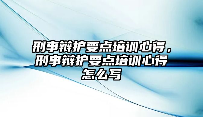 刑事辯護要點培訓心得，刑事辯護要點培訓心得怎么寫