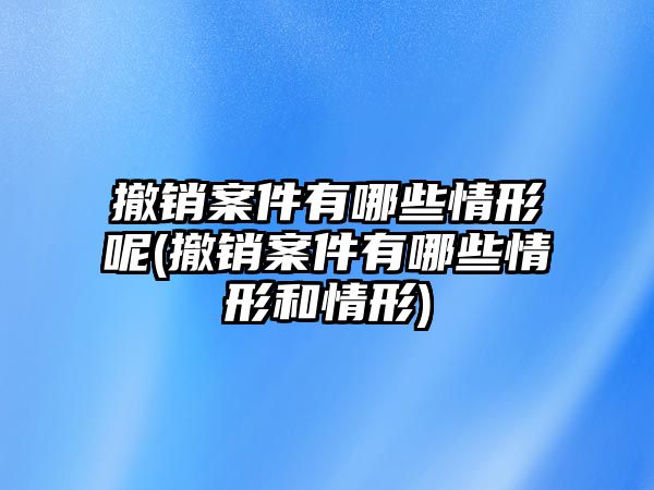 撤銷案件有哪些情形呢(撤銷案件有哪些情形和情形)