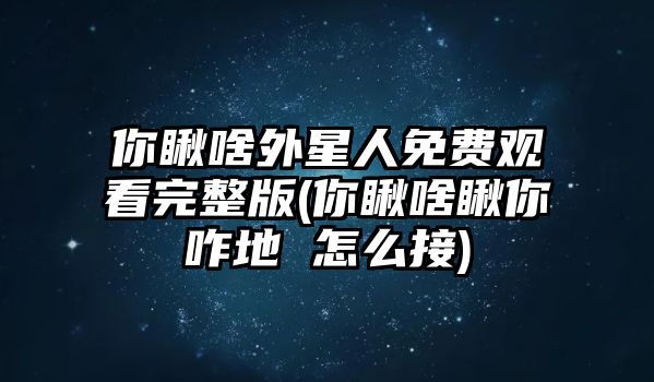 你瞅啥外星人免費(fèi)觀看完整版(你瞅啥瞅你咋地 怎么接)