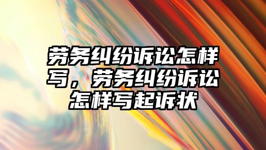 勞務糾紛訴訟怎樣寫，勞務糾紛訴訟怎樣寫起訴狀