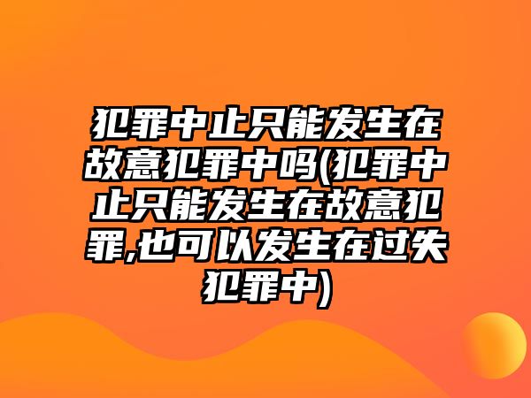 犯罪中止只能發(fā)生在故意犯罪中嗎(犯罪中止只能發(fā)生在故意犯罪,也可以發(fā)生在過失犯罪中)