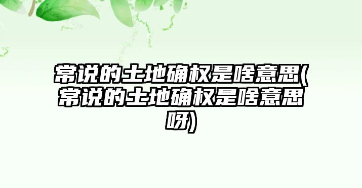 常說的土地確權是啥意思(常說的土地確權是啥意思呀)