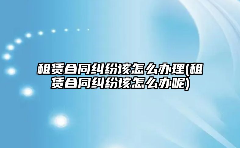 租賃合同糾紛該怎么辦理(租賃合同糾紛該怎么辦呢)