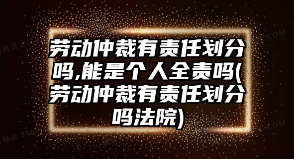 勞動(dòng)仲裁有責(zé)任劃分嗎,能是個(gè)人全責(zé)嗎(勞動(dòng)仲裁有責(zé)任劃分嗎法院)