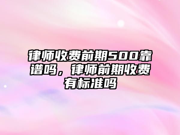 律師收費前期500靠譜嗎，律師前期收費有標準嗎