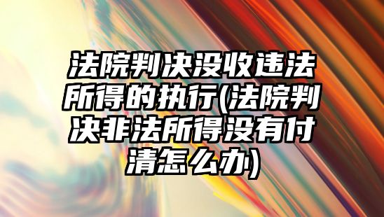 法院判決沒收違法所得的執(zhí)行(法院判決非法所得沒有付清怎么辦)