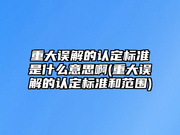 重大誤解的認(rèn)定標(biāo)準(zhǔn)是什么意思啊(重大誤解的認(rèn)定標(biāo)準(zhǔn)和范圍)