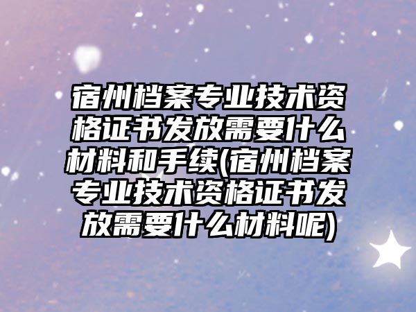 宿州檔案專業技術資格證書發放需要什么材料和手續(宿州檔案專業技術資格證書發放需要什么材料呢)