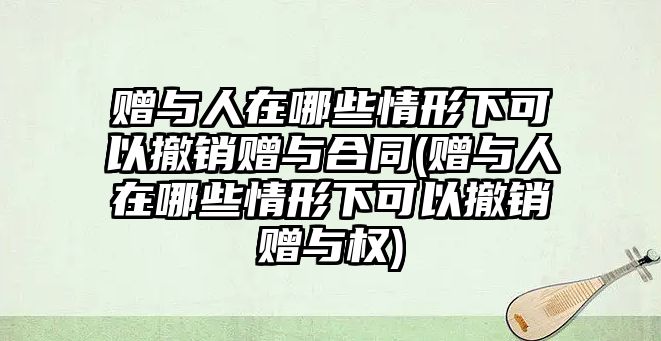 贈與人在哪些情形下可以撤銷贈與合同(贈與人在哪些情形下可以撤銷贈與權(quán))