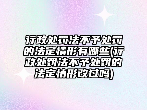 行政處罰法不予處罰的法定情形有哪些(行政處罰法不予處罰的法定情形改過嗎)