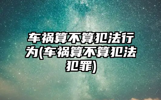 車禍算不算犯法行為(車禍算不算犯法犯罪)