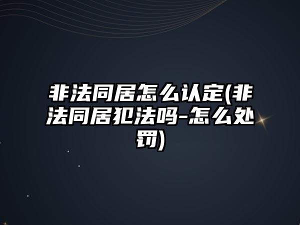 非法同居怎么認(rèn)定(非法同居犯法嗎-怎么處罰)