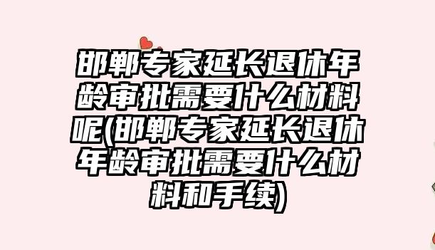 邯鄲專家延長退休年齡審批需要什么材料呢(邯鄲專家延長退休年齡審批需要什么材料和手續)