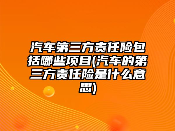 汽車第三方責任險包括哪些項目(汽車的第三方責任險是什么意思)