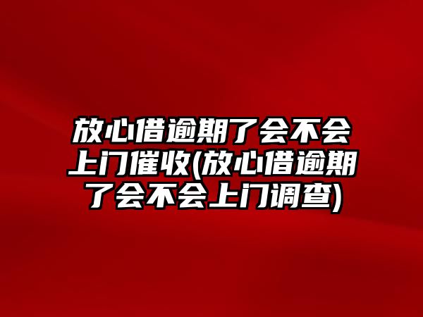 放心借逾期了會不會上門催收(放心借逾期了會不會上門調查)