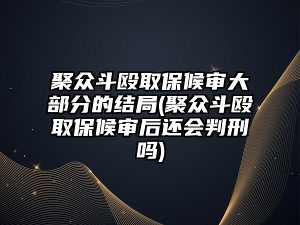 聚眾斗毆取保候審大部分的結局(聚眾斗毆取保候審后還會判刑嗎)