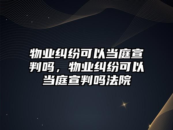 物業糾紛可以當庭宣判嗎，物業糾紛可以當庭宣判嗎法院