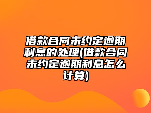 借款合同未約定逾期利息的處理(借款合同未約定逾期利息怎么計(jì)算)