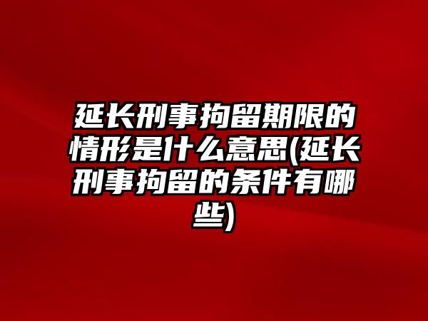 延長刑事拘留期限的情形是什么意思(延長刑事拘留的條件有哪些)