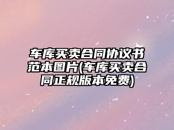 車庫買賣合同協(xié)議書范本圖片(車庫買賣合同正規(guī)版本免費(fèi))