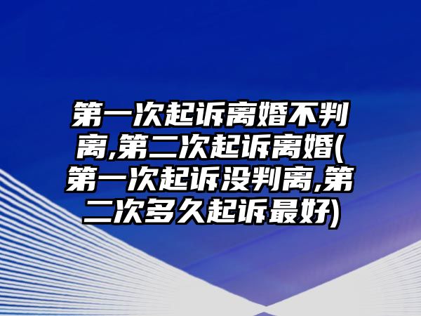 第一次起訴離婚不判離,第二次起訴離婚(第一次起訴沒判離,第二次多久起訴最好)