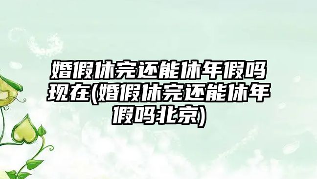 婚假休完還能休年假嗎現在(婚假休完還能休年假嗎北京)