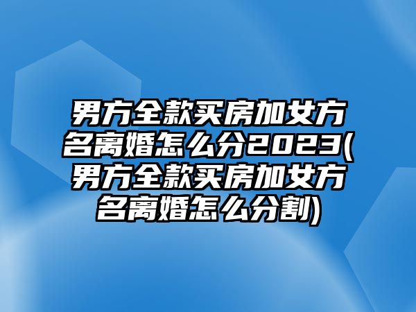 男方全款買(mǎi)房加女方名離婚怎么分2023(男方全款買(mǎi)房加女方名離婚怎么分割)